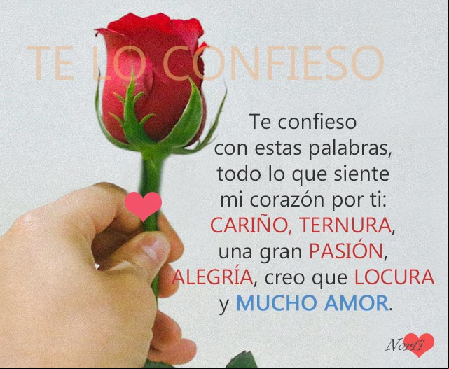 Te confieso con estas palabras, todo lo que siente mi corazón por ti: cariño, ternura, una gran pasión, alegría, creo que locura y mucho amor Te confieso con estas palabras, todo lo que siente mi corazón por ti