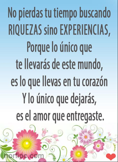 No pierdas tu tiempo buscando riquezas sino experiencias, porque lo único que te llevarás de este mundo, es lo que llevas en tu corazón y lo único que dejarás, es el amor que entregaste. #Felicidad Lo único que te llevarás de este mundo