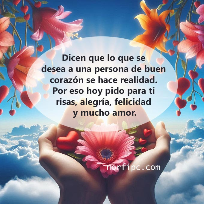 Dicen que lo que se desea a una persona de buen corazón se hace realidad. Por eso hoy pido para ti risas, alegría, felicidad y mucho amor Dos manos abiertas con flores y corazones